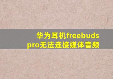 华为耳机freebuds pro无法连接媒体音频